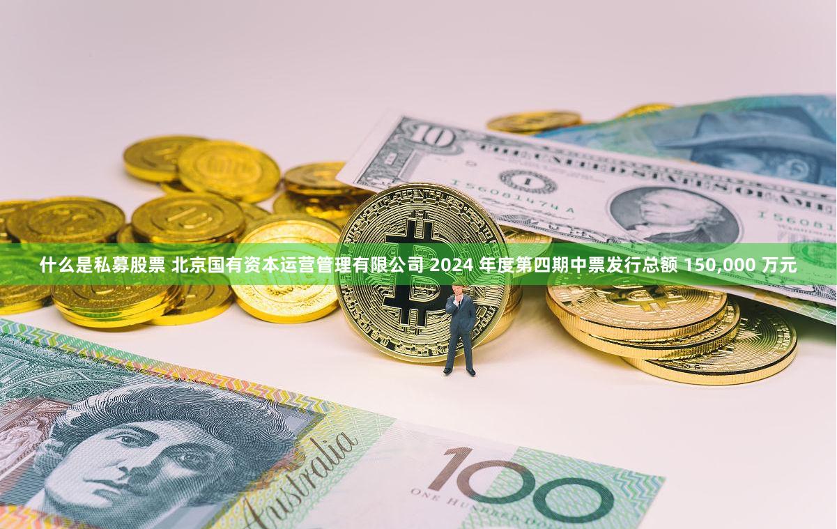 什么是私募股票 北京国有资本运营管理有限公司 2024 年度第四期中票发行总额 150,000 万元
