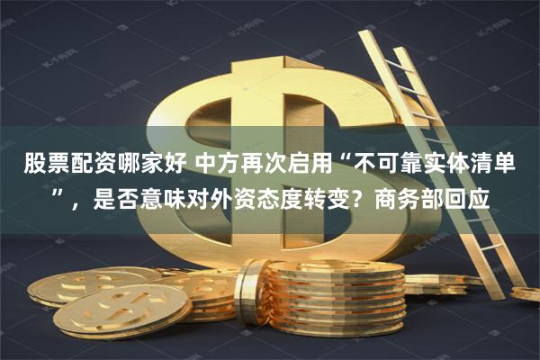 股票配资哪家好 中方再次启用“不可靠实体清单”，是否意味对外资态度转变？商务部回应