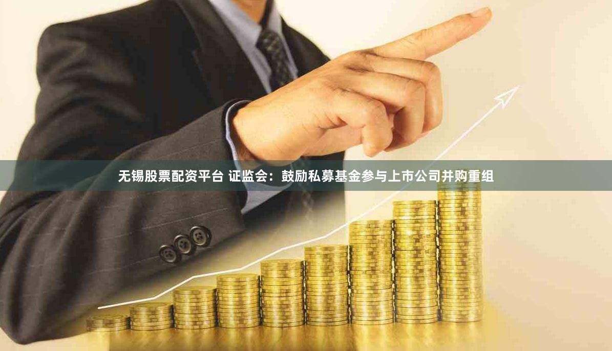 无锡股票配资平台 证监会：鼓励私募基金参与上市公司并购重组