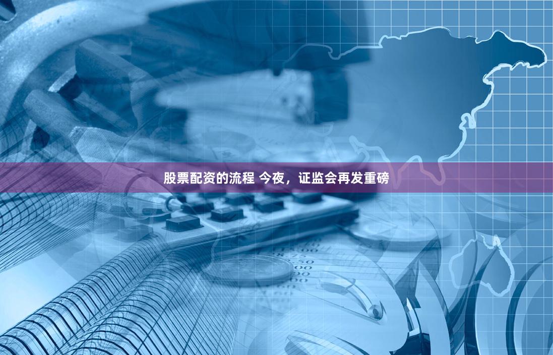 股票配资的流程 今夜，证监会再发重磅