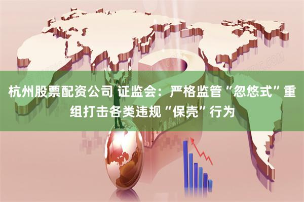 杭州股票配资公司 证监会：严格监管“忽悠式”重组打击各类违规“保壳”行为