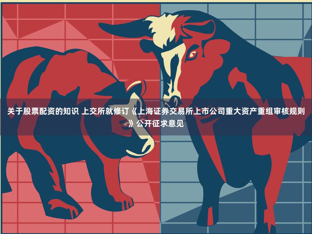 关于股票配资的知识 上交所就修订《上海证券交易所上市公司重大资产重组审核规则》公开征求意见