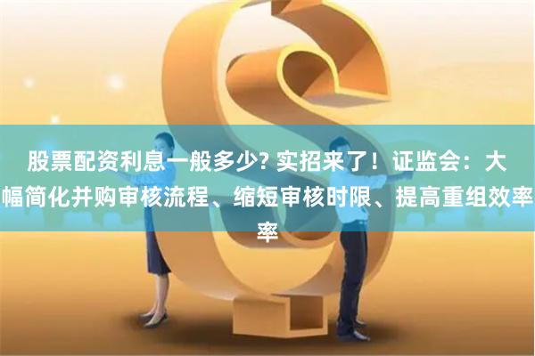 股票配资利息一般多少? 实招来了！证监会：大幅简化并购审核流程、缩短审核时限、提高重组效率