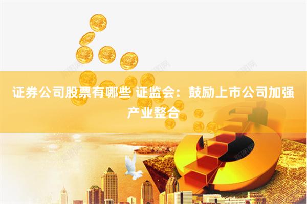 证券公司股票有哪些 证监会：鼓励上市公司加强产业整合