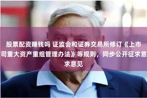 股票配资赚钱吗 证监会和证券交易所修订《上市公司重大资产重组管理办法》等规则，同步公开征求意见
