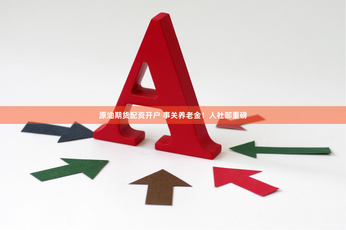 原油期货配资开户 事关养老金！人社部重磅