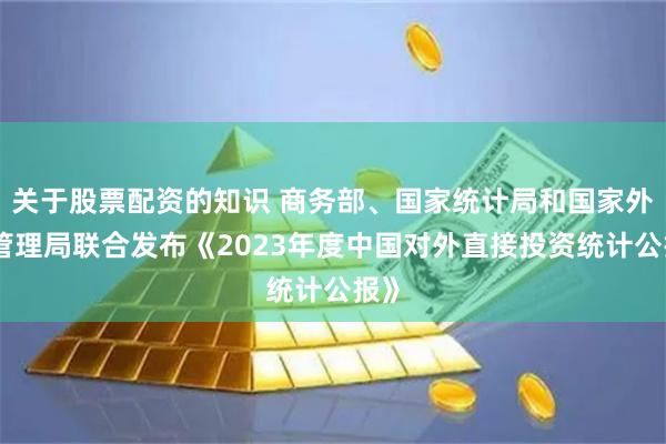 关于股票配资的知识 商务部、国家统计局和国家外汇管理局联合发布《2023年度中国对外直接投资统计公报》