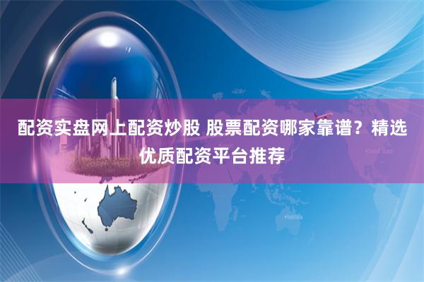 配资实盘网上配资炒股 股票配资哪家靠谱？精选优质配资平台推荐