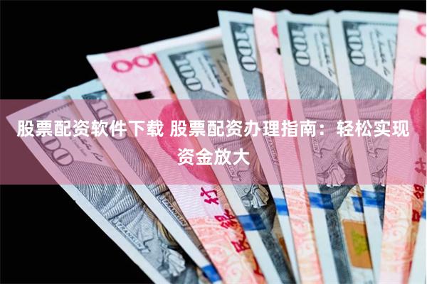 股票配资软件下载 股票配资办理指南：轻松实现资金放大
