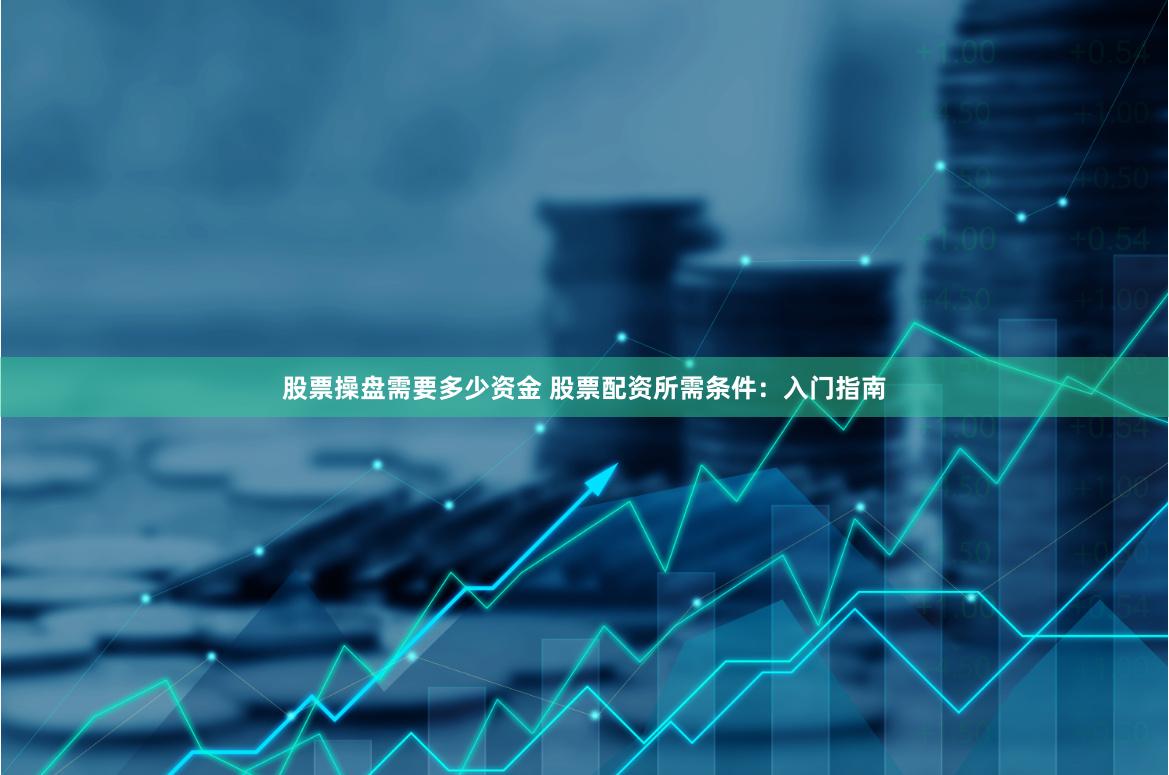股票操盘需要多少资金 股票配资所需条件：入门指南