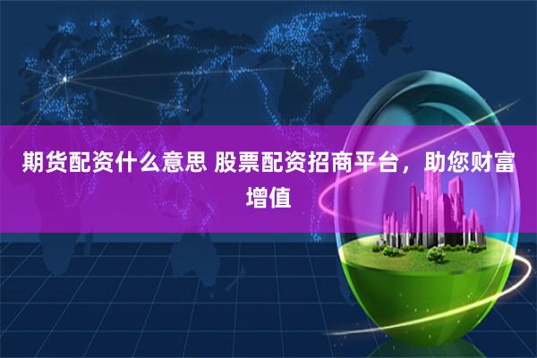期货配资什么意思 股票配资招商平台，助您财富增值