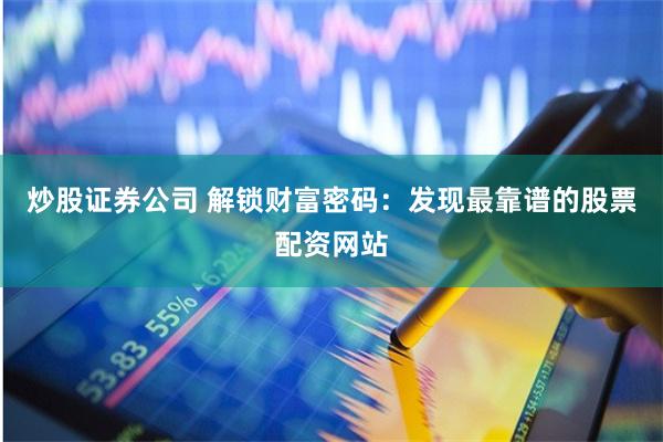 炒股证券公司 解锁财富密码：发现最靠谱的股票配资网站