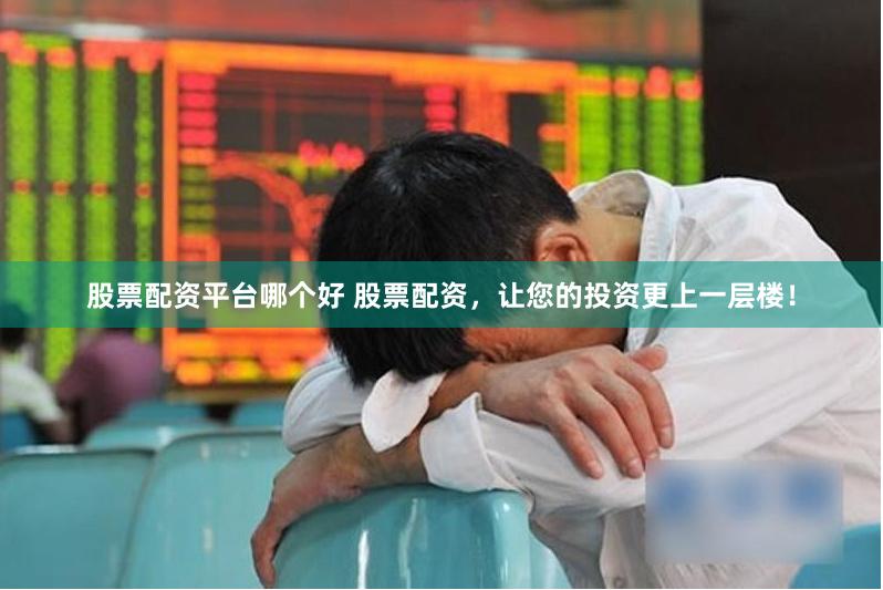 股票配资平台哪个好 股票配资，让您的投资更上一层楼！