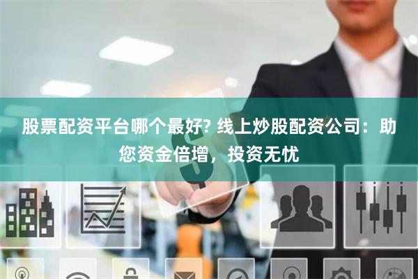 股票配资平台哪个最好? 线上炒股配资公司：助您资金倍增，投资无忧