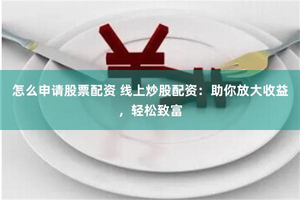 怎么申请股票配资 线上炒股配资：助你放大收益，轻松致富
