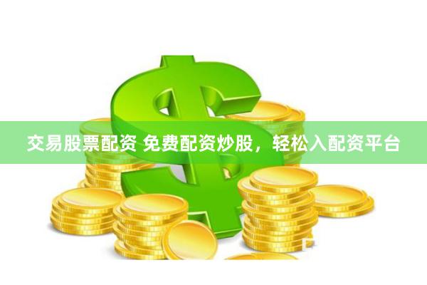 交易股票配资 免费配资炒股，轻松入配资平台