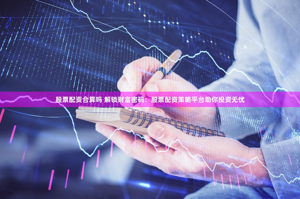 股票配资合算吗 解锁财富密码：股票配资策略平台助你投资无忧