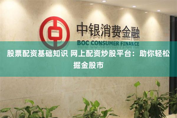 股票配资基础知识 网上配资炒股平台：助你轻松掘金股市