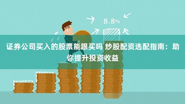 证券公司买入的股票能跟买吗 炒股配资选配指南：助你提升投资收益