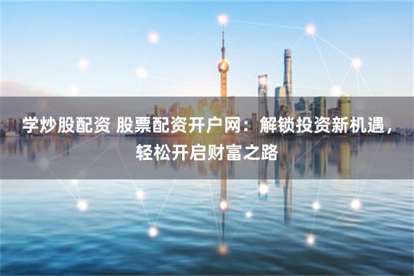 学炒股配资 股票配资开户网：解锁投资新机遇，轻松开启财富之路