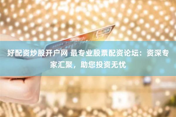 好配资炒股开户网 最专业股票配资论坛：资深专家汇聚，助您投资无忧