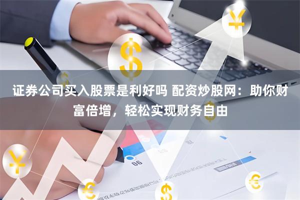 证券公司买入股票是利好吗 配资炒股网：助你财富倍增，轻松实现财务自由