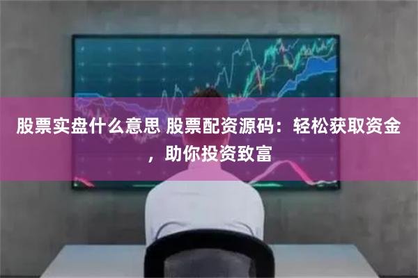 股票实盘什么意思 股票配资源码：轻松获取资金，助你投资致富