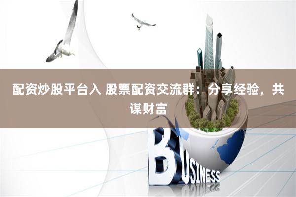 配资炒股平台入 股票配资交流群：分享经验，共谋财富