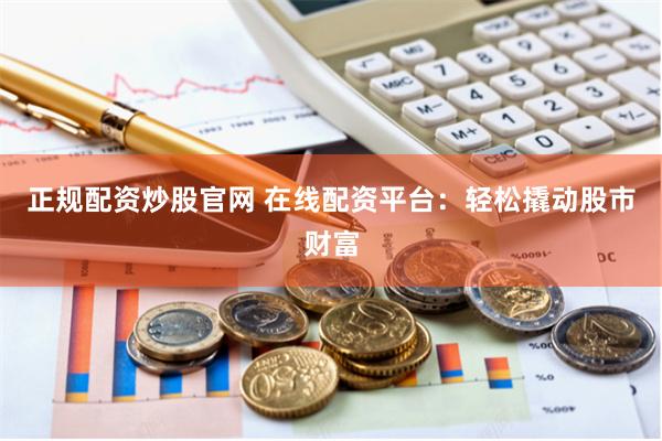 正规配资炒股官网 在线配资平台：轻松撬动股市财富