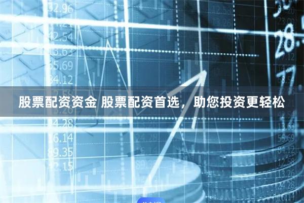 股票配资资金 股票配资首选，助您投资更轻松