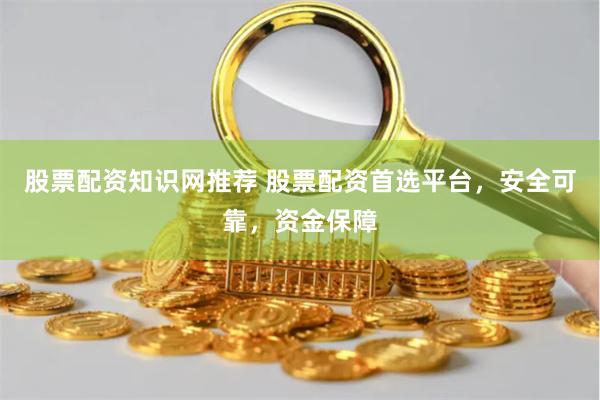 股票配资知识网推荐 股票配资首选平台，安全可靠，资金保障