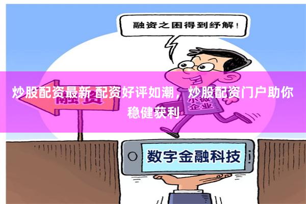 炒股配资最新 配资好评如潮，炒股配资门户助你稳健获利