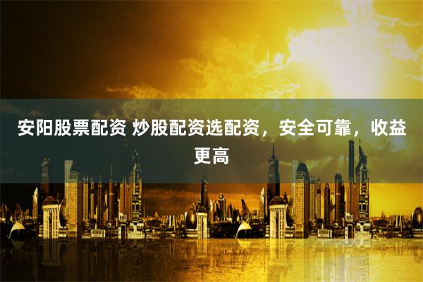 安阳股票配资 炒股配资选配资，安全可靠，收益更高
