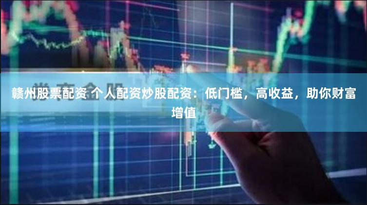 赣州股票配资 个人配资炒股配资：低门槛，高收益，助你财富增值