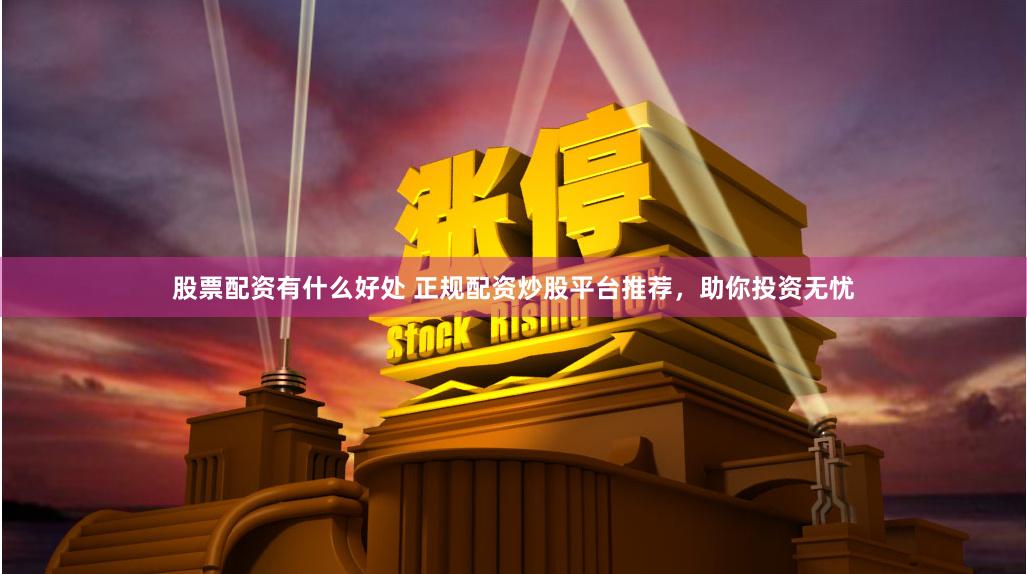 股票配资有什么好处 正规配资炒股平台推荐，助你投资无忧