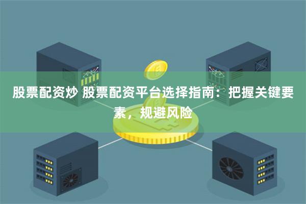 股票配资炒 股票配资平台选择指南：把握关键要素，规避风险
