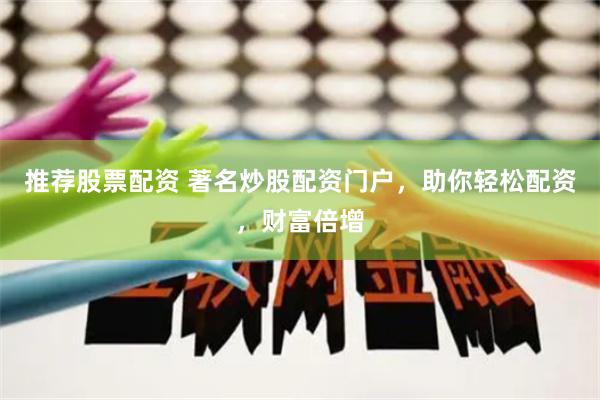 推荐股票配资 著名炒股配资门户，助你轻松配资，财富倍增