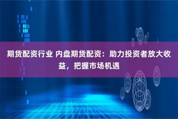期货配资行业 内盘期货配资：助力投资者放大收益，把握市场机遇