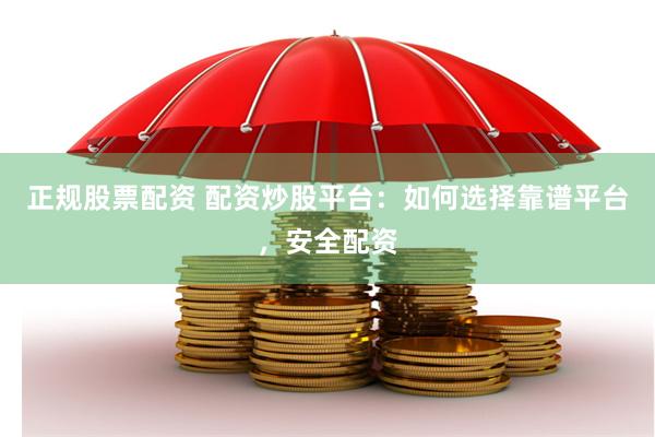 正规股票配资 配资炒股平台：如何选择靠谱平台，安全配资