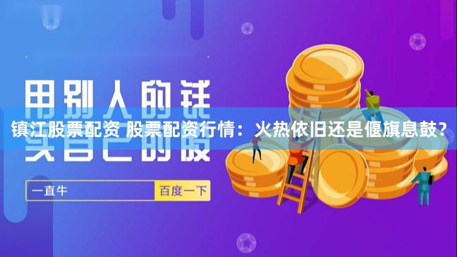 镇江股票配资 股票配资行情：火热依旧还是偃旗息鼓？