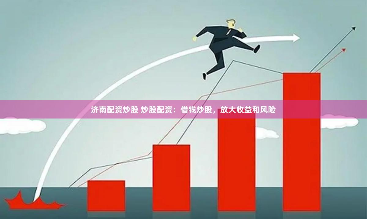 济南配资炒股 炒股配资：借钱炒股，放大收益和风险