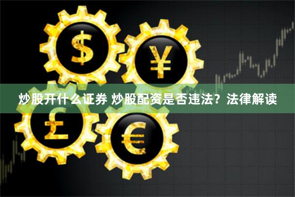炒股开什么证券 炒股配资是否违法？法律解读