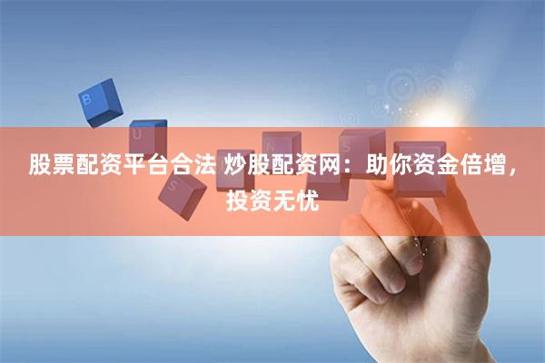 股票配资平台合法 炒股配资网：助你资金倍增，投资无忧