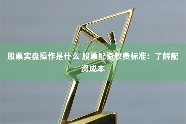 股票实盘操作是什么 股票配资收费标准：了解配资成本