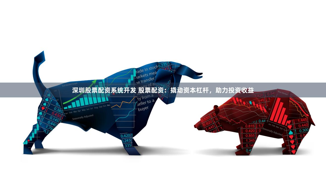 深圳股票配资系统开发 股票配资：撬动资本杠杆，助力投资收益