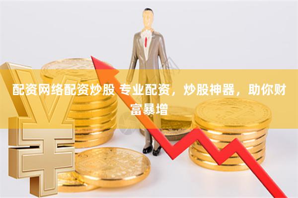 配资网络配资炒股 专业配资，炒股神器，助你财富暴增