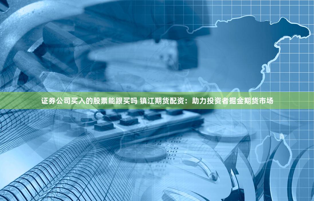 证券公司买入的股票能跟买吗 镇江期货配资：助力投资者掘金期货市场