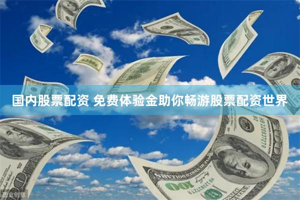 国内股票配资 免费体验金助你畅游股票配资世界