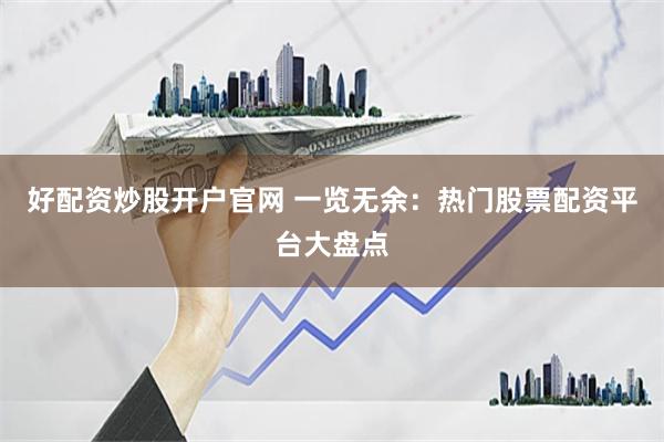 好配资炒股开户官网 一览无余：热门股票配资平台大盘点