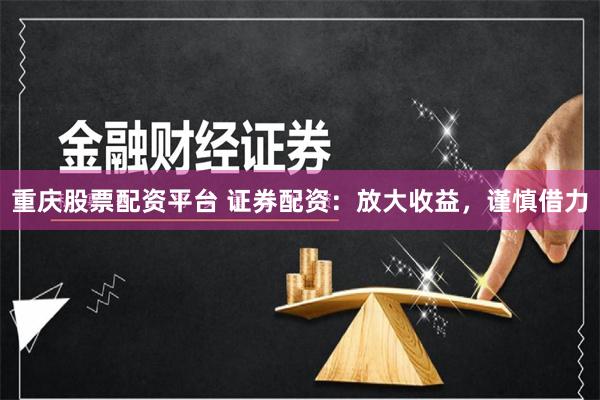 重庆股票配资平台 证券配资：放大收益，谨慎借力